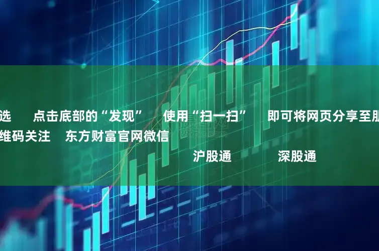 炒股配资首选 点击底部的“发现” 使用“扫一扫” 即可将网页分享至朋友圈 扫描二维码关注 东方财富官网微信 沪股通 深股通