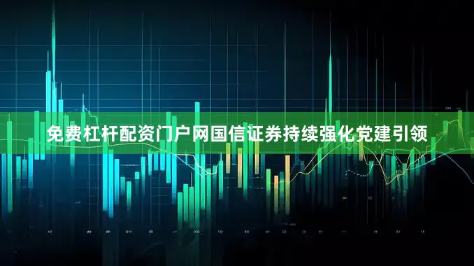 免费杠杆配资门户网国信证券持续强化党建引领