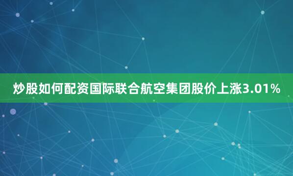 炒股如何配资国际联合航空集团股价上涨3.01%