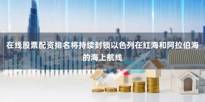 在线股票配资排名将持续封锁以色列在红海和阿拉伯海的海上航线