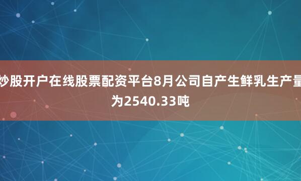 炒股开户在线股票配资平台8月公司自产生鲜乳生产量为2540.33吨