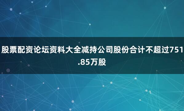 股票配资论坛资料大全减持公司股份合计不超过751.85万股