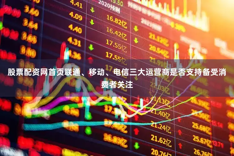 股票配资网首页联通、移动、电信三大运营商是否支持备受消费者关注