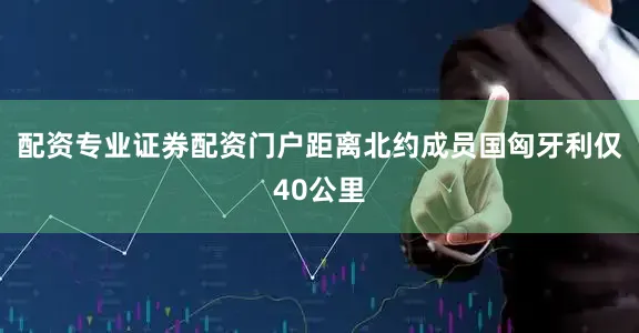 配资专业证券配资门户距离北约成员国匈牙利仅40公里