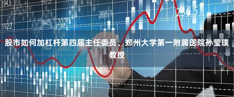股市如何加杠杆第四届主任委员、郑州大学第一附属医院孙莹璞教授