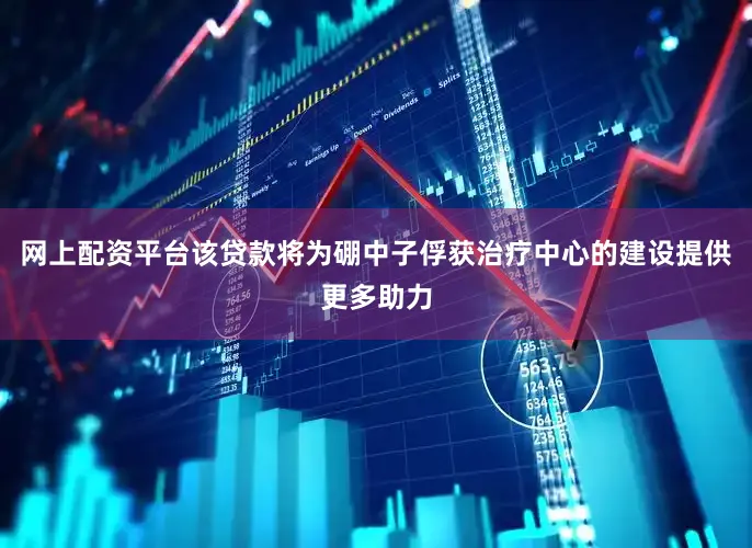 网上配资平台　　该贷款将为硼中子俘获治疗中心的建设提供更多助力