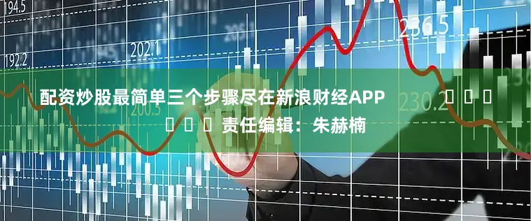 配资炒股最简单三个步骤尽在新浪财经APP            						责任编辑：朱赫楠