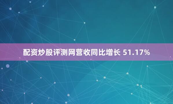 配资炒股评测网营收同比增长 51.17%