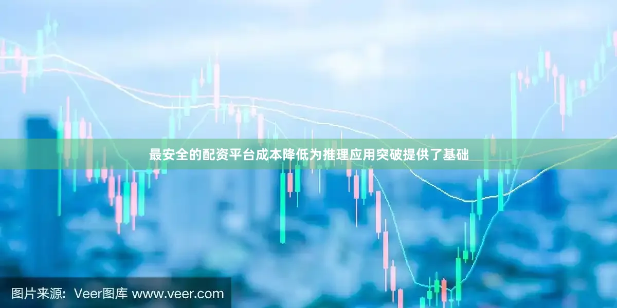 最安全的配资平台成本降低为推理应用突破提供了基础