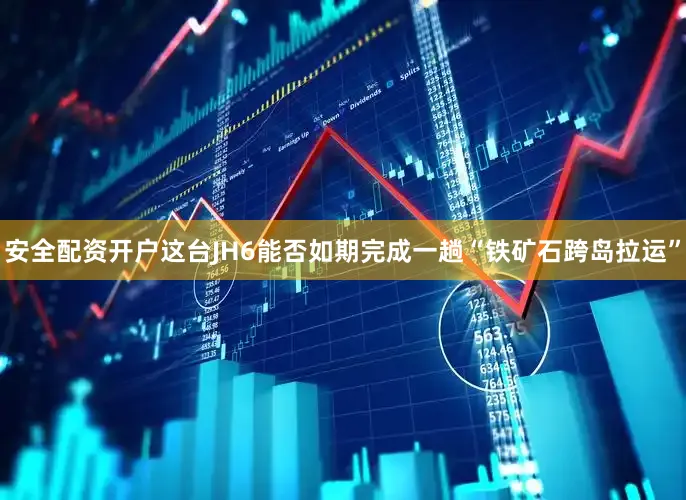 安全配资开户这台JH6能否如期完成一趟“铁矿石跨岛拉运”