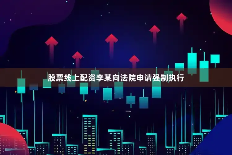 股票线上配资李某向法院申请强制执行