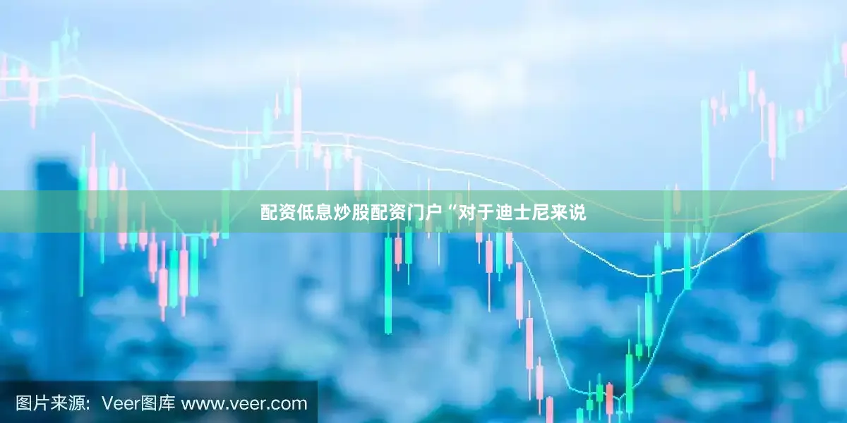配资低息炒股配资门户　　“对于迪士尼来说