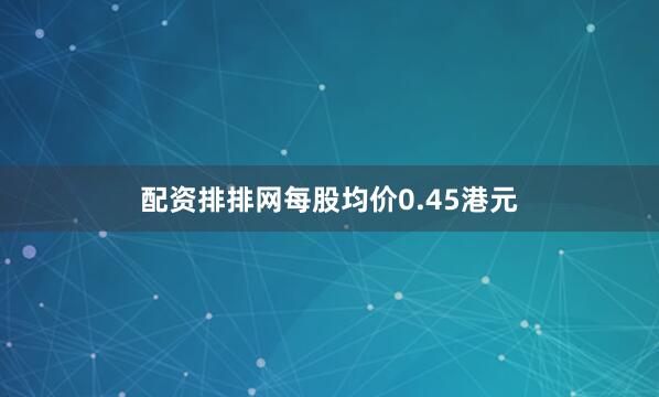 配资排排网每股均价0.45港元