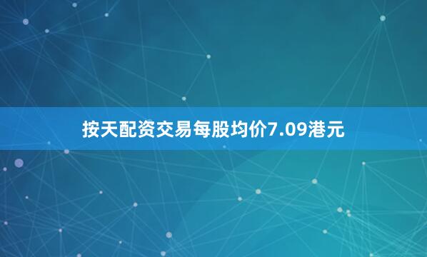 按天配资交易每股均价7.09港元