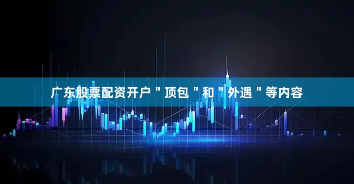 广东股票配资开户＂顶包＂和＂外遇＂等内容