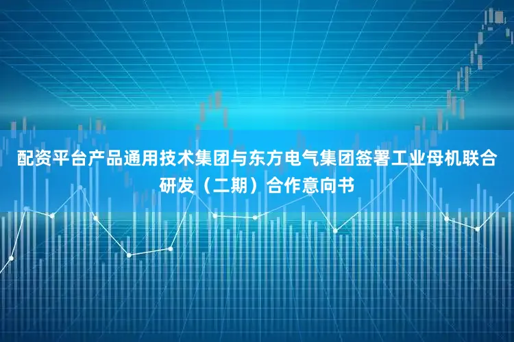 配资平台产品通用技术集团与东方电气集团签署工业母机联合研发（二期）合作意向书