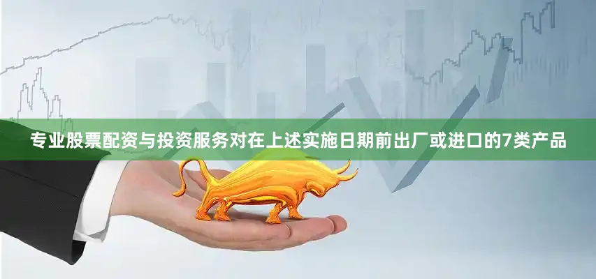 专业股票配资与投资服务对在上述实施日期前出厂或进口的7类产品
