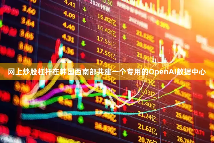 网上炒股杠杆在韩国西南部共建一个专用的OpenAI数据中心