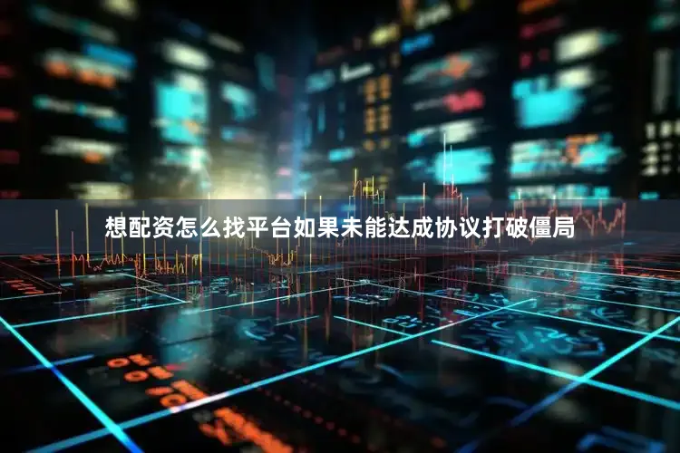 想配资怎么找平台如果未能达成协议打破僵局