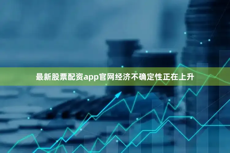最新股票配资app官网经济不确定性正在上升